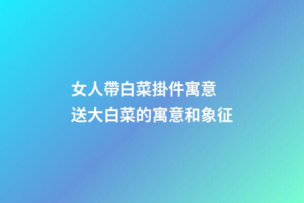 女人帶白菜掛件寓意 送大白菜的寓意和象征